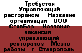 Требуется Управляющий рестораном  › Название организации ­ ООО “СтавБар“ › Название вакансии ­ управляющий рестораном › Место работы ­ г. Ставрополь, пр. Кулакова, 27 › Минимальный оклад ­ 50 000 - Ставропольский край, Ставрополь г. Работа » Вакансии   